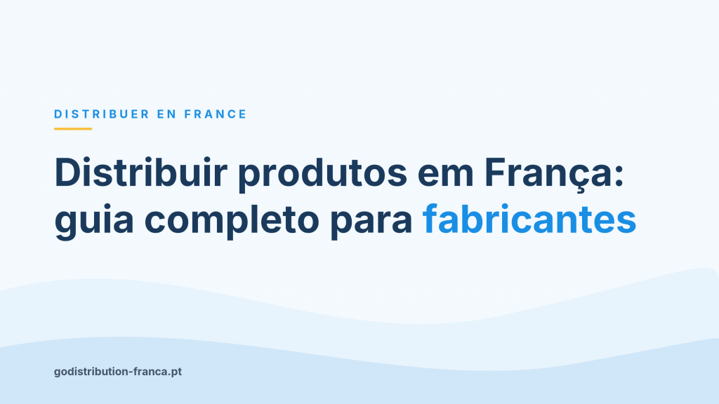 Distribuir produtos em França: guia completo para fabricantes